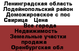 Ленинградская область Лодейнопольский район Доможировское с/пос Свирица › Цена ­ 1 700 000 - Все города Недвижимость » Земельные участки продажа   . Оренбургская обл.,Медногорск г.